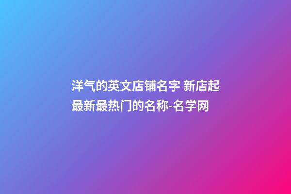 洋气的英文店铺名字 新店起最新最热门的名称-名学网-第1张-店铺起名-玄机派